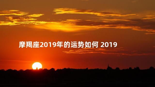 摩羯座2019年的运势如何 2019年摩羯座全年运势